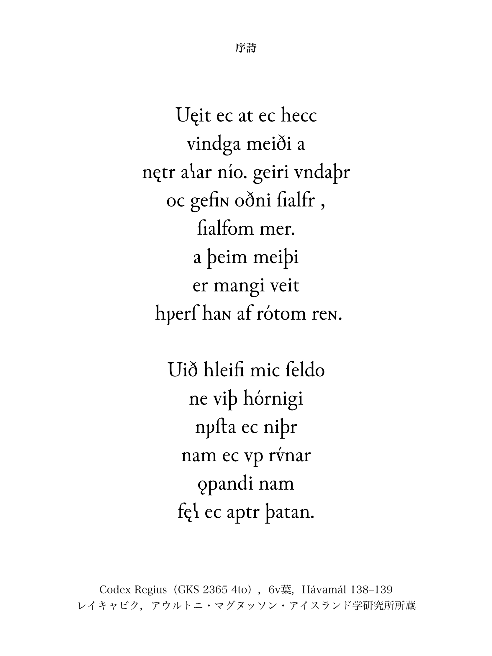 序詩: Veit ek að ek hekk vindga meiði á nætr allar níu, geiri undaðr ok gefinn Óðni, sjálfr sjálfum mér á þeim meiði er manngi veit hvers hann af rótum renn. Við hleifi mik seldu né við hornigi, nýsta ek niðr, nam ek upp rúnar, æpandi nam, fell ek aftr þaðan. Codex Regius（GKS 2365 4to），6v葉，Hávamál 138—139. レイキャビク，アウルトニ・マグヌッソン・アイスランド学研究所所蔵